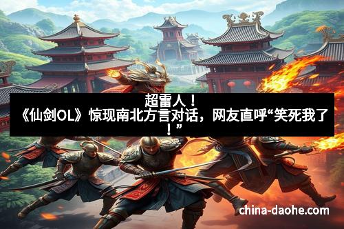 超雷人！《仙剑OL》惊现南北方言对话，网友直呼“笑死我了！”